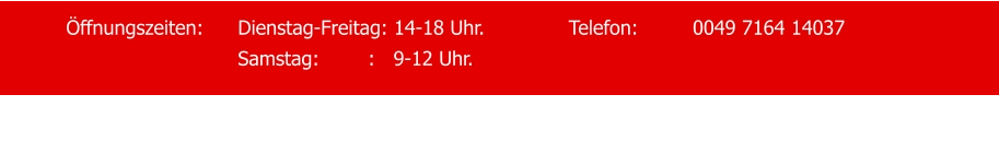 Öffnungszeiten:	Dienstag-Freitag: 14-18 Uhr.   		Telefon:		0049 7164 14037 Samstag:		 :   9-12 Uhr.