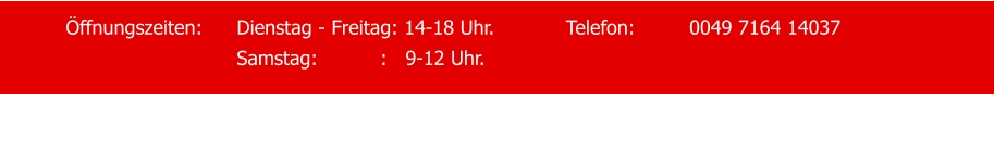 Öffnungszeiten:	Dienstag - Freitag: 14-18 Uhr.   		Telefon:		0049 7164 14037 Samstag:	          :   9-12 Uhr.