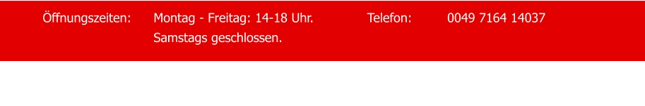 Öffnungszeiten:	Montag - Freitag: 14-18 Uhr.   		Telefon:		0049 7164 14037 Samstags geschlossen.